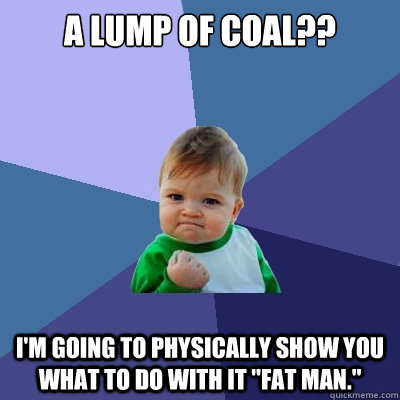 A lump of coal?? I'm going to physically show you what to do with it 