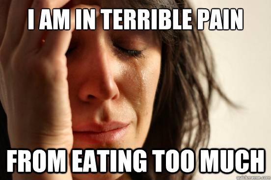 i am in terrible pain from eating too much  First World Problems