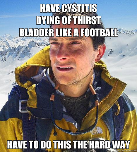 have cystitis
dying of thirst
Bladder like a football have to do this the hard way  Bear Grylls