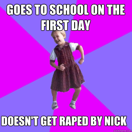 Goes to school on the first day doesn't get raped by nick  Socially awesome kindergartener