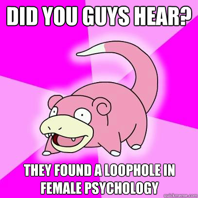 Did you guys hear? They found a loophole in female psychology  Slowpoke