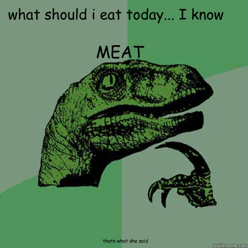 what should i eat today... I know MEAT thats what she said  Philosoraptor