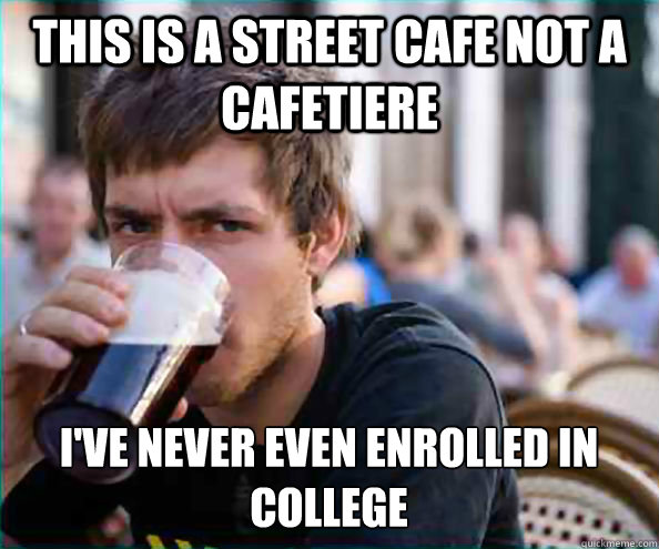 This is a street cafe not a cafetiere  I've never even enrolled in college   Lazy College Senior