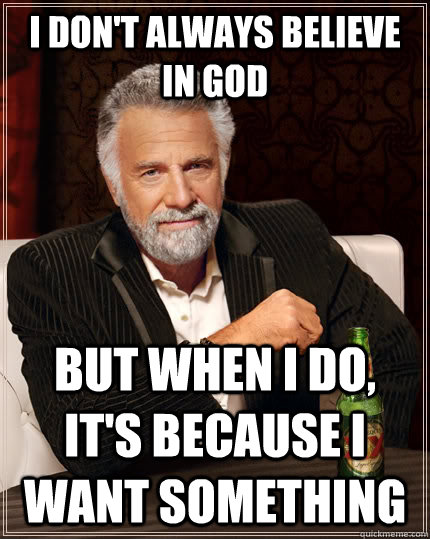 I don't always believe in god but when I do, it's because i want something - I don't always believe in god but when I do, it's because i want something  The Most Interesting Man In The World