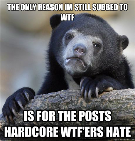 the only reason im still subbed to wtf is for the posts hardcore wtf'ers hate - the only reason im still subbed to wtf is for the posts hardcore wtf'ers hate  Confession Bear