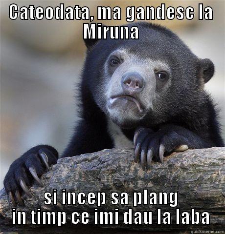 CATEODATA, MA GANDESC LA MIRUNA SI INCEP SA PLANG IN TIMP CE IMI DAU LA LABA Confession Bear