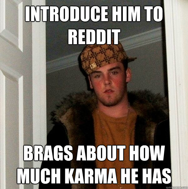 Introduce him to reddit brags about how much karma he has  Scumbag Steve