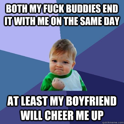 both my fuck buddies end it with me on the same day at least my boyfriend will cheer me up   Success Kid