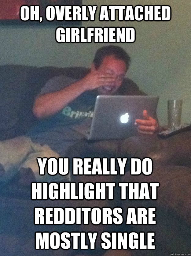 Oh, Overly attached girlfriend You really do highlight that redditors are mostly single  MEME DAD