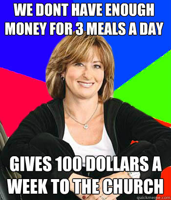 we dont have enough money for 3 meals a day gives 100 dollars a week to the church   Sheltering Suburban Mom