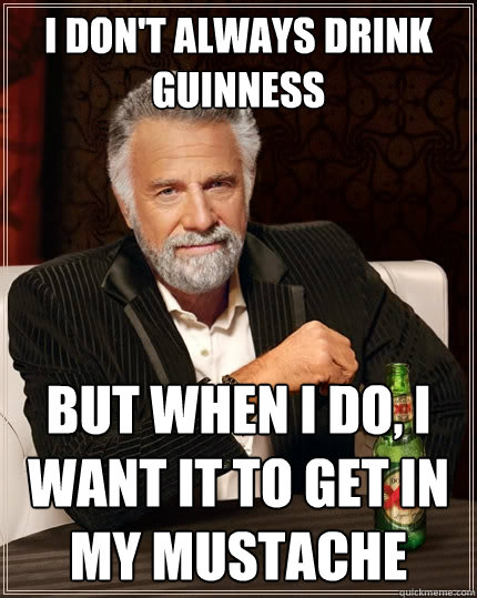 I don't always drink Guinness But when I do, I want it to get in my mustache  The Most Interesting Man In The World