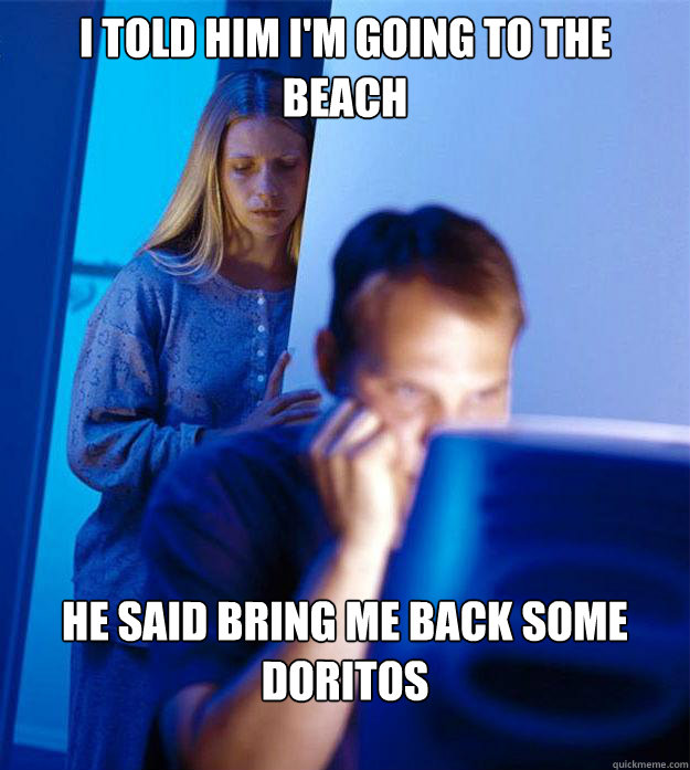 I told him I'm going to the beach He said Bring me back some doritos  Redditors Wife