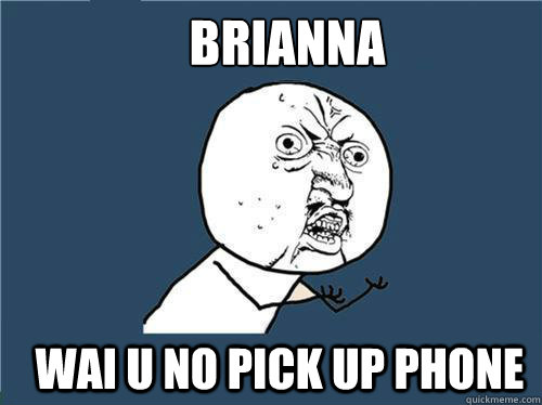 Brianna wai u no pick up phone  Why you no