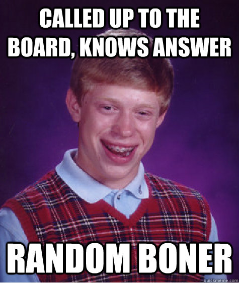 called up to the board, knows answer random boner  Bad Luck Brian