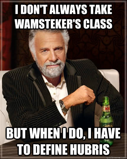 I don't always take Wamsteker's class but when i do, i have to define hubris - I don't always take Wamsteker's class but when i do, i have to define hubris  The Most Interesting Man In The World