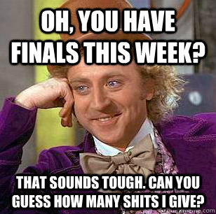 Oh, you have finals this week? That sounds tough. Can you guess how many shits i give? - Oh, you have finals this week? That sounds tough. Can you guess how many shits i give?  Condescending Wonka