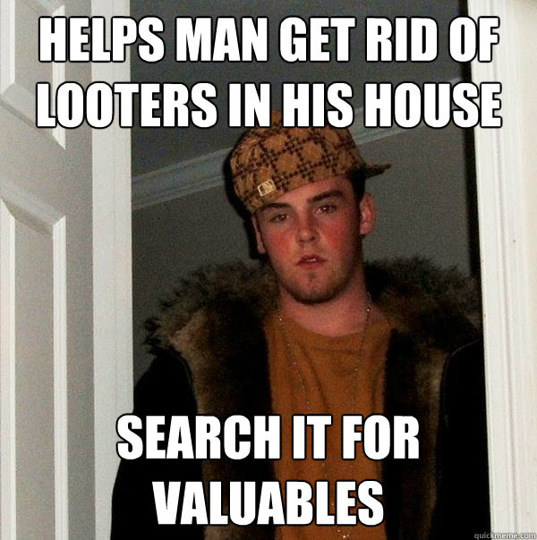 Helps man get rid of looters in his house Search it for valuables  Scumbag Steve