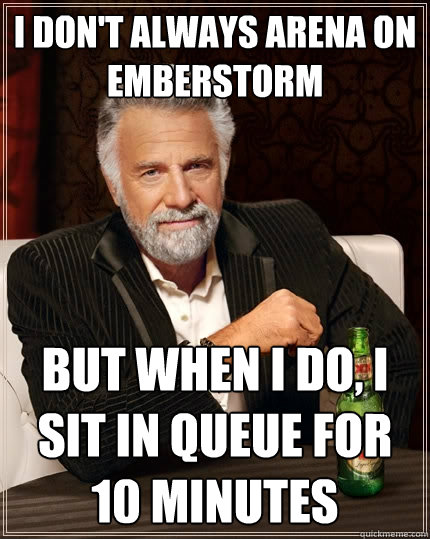 I don't always arena on emberstorm But when I do, i sit in queue for 10 minutes  The Most Interesting Man In The World