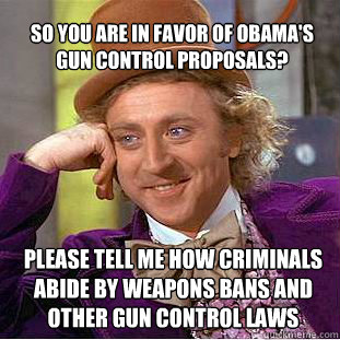 So you are in favor of Obama's gun control proposals? Please tell me how criminals abide by weapons bans and other gun control laws  Willy Wonka Meme