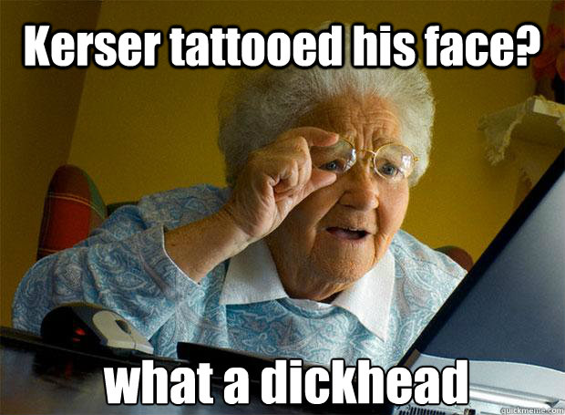 Kerser tattooed his face? what a dickhead    Grandma finds the Internet