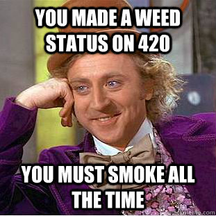 You made a weed status on 420 You must smoke all the time  Condescending Wonka