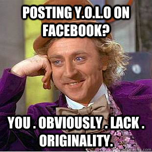 posting y.o.l.o on facebook? you . obviously . lack . originality.  Condescending Wonka