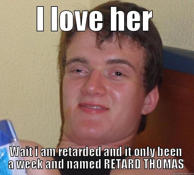 I LOVE HER WAIT I AM RETARDED AND IT ONLY BEEN A WEEK AND NAMED RETARD THOMAS 10 Guy