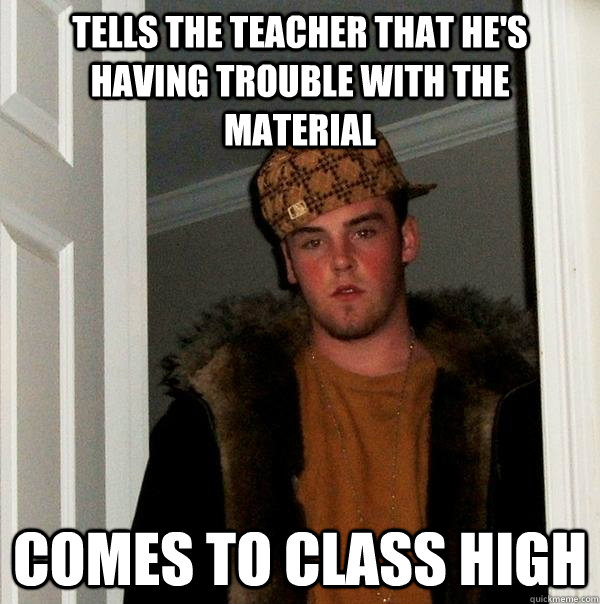 Tells the teacher that he's having trouble with the material comes to class high  Scumbag Steve