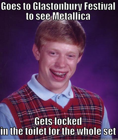 GOES TO GLASTONBURY FESTIVAL TO SEE METALLICA GETS LOCKED IN THE TOILET FOR THE WHOLE SET Bad Luck Brian