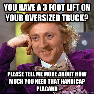 you have a 3 foot lift on your oversized truck? please tell me more about how much you need that handicap placard  Condescending Wonka