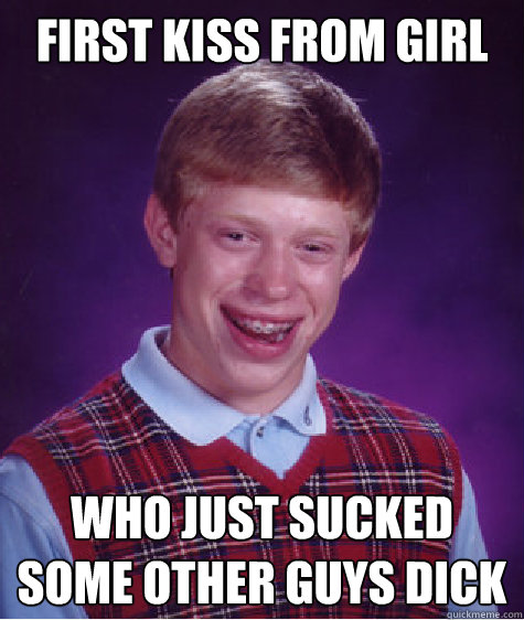 first kiss from girl Who just sucked some other guys dick Caption 3 goes here  Bad Luck Brian