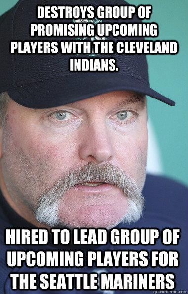 Destroys group of promising upcoming players with the Cleveland Indians.  Hired to lead group of upcoming players for the Seattle Mariners  Eric Wedge
