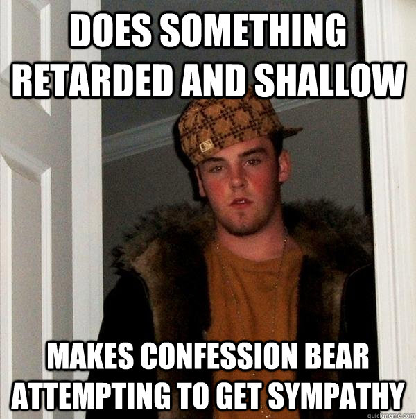 Does something retarded and shallow makes confession bear attempting to get sympathy  Scumbag Steve