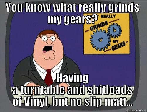 YOU KNOW WHAT REALLY GRINDS MY GEARS? HAVING A TURNTABLE AND SHITLOADS OF VINYL, BUT NO SLIP MATT... Grinds my gears