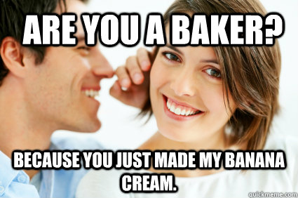 Are YOU A baker? Because you just made my banana cream.  Bad Pick-up line Paul