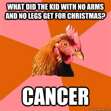 What did the kid with no arms and no legs get for Christmas? Cancer - What did the kid with no arms and no legs get for Christmas? Cancer  Anti-Joke Chicken