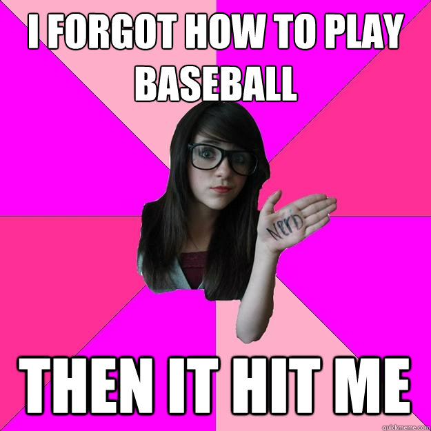 I FORGOT HOW TO PLAY BASEBALL THEN IT HIT ME  Idiot Nerd Girl