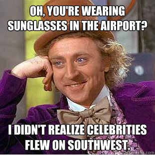 Oh, you're wearing sunglasses in the airport? I didn't realize celebrities flew on southwest. - Oh, you're wearing sunglasses in the airport? I didn't realize celebrities flew on southwest.  Condescending Wonka