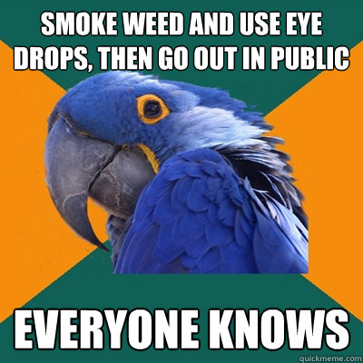 smoke weed and use eye drops, then go out in public everyone knows  Paranoid Parrot