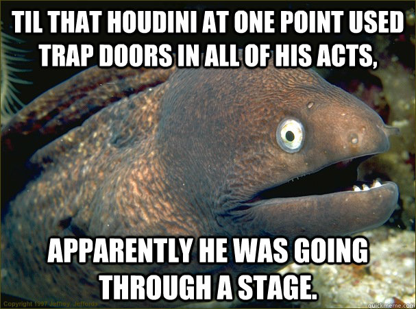 TIL that Houdini at one point used trap doors in all of his acts, apparently he was going through a stage.  Bad Joke Eel