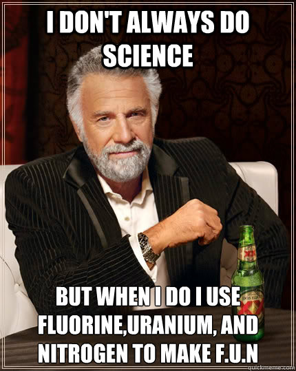 I don't always do science   but when i do i use Fluorine,Uranium, and Nitrogen to make F.U.N - I don't always do science   but when i do i use Fluorine,Uranium, and Nitrogen to make F.U.N  The Most Interesting Man In The World