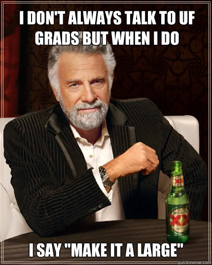 I don't always talk to UF grads but when i do  I say 