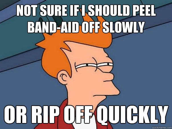 Not sure if I should peel band-aid off slowly Or rip off quickly  Futurama Fry