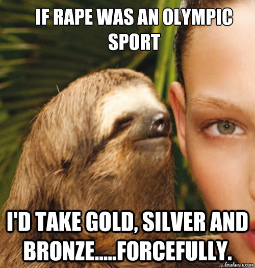 If rape was an olympic sport I'd take gold, silver and bronze.....forcefully.  rape sloth