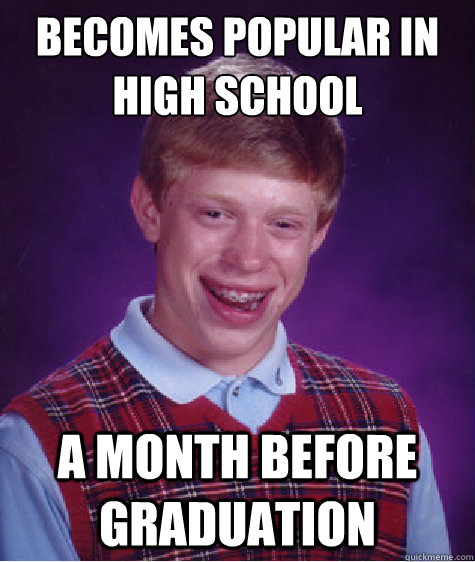 Becomes popular in high school a month before graduation - Becomes popular in high school a month before graduation  Bad Luck Brian