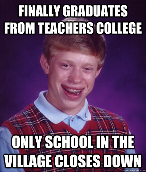 finally graduates from teachers college only school in the village closes down  Bad Luck Brian