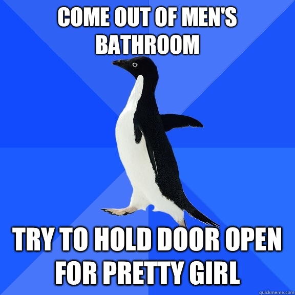 Come out of men's bathroom Try to hold door open for pretty girl - Come out of men's bathroom Try to hold door open for pretty girl  Socially Awkward Penguin