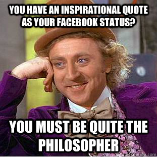 You have an inspirational quote as your facebook status? You must be quite the philosopher  Condescending Wonka
