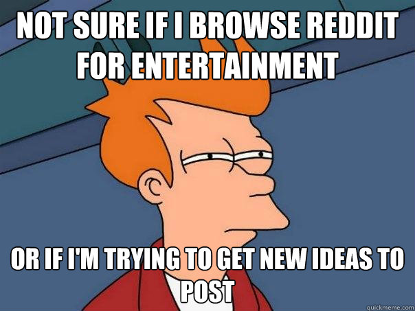 Not sure if I browse reddit for entertainment Or if i'm trying to get new ideas to post - Not sure if I browse reddit for entertainment Or if i'm trying to get new ideas to post  Futurama Fry