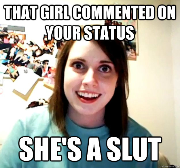 that girl commented on your status she's a slut  Overly Attached Girlfriend